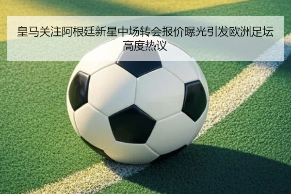 皇马关注阿根廷新星中场转会报价曝光引发欧洲足坛高度热议