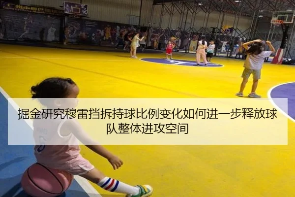 掘金研究穆雷挡拆持球比例变化如何进一步释放球队整体进攻空间