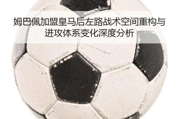 姆巴佩加盟皇马后左路战术空间重构与进攻体系变化深度分析