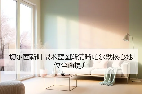 切尔西新帅战术蓝图渐清晰帕尔默核心地位全面提升