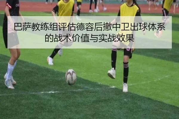 巴萨教练组评估德容后撤中卫出球体系的战术价值与实战效果