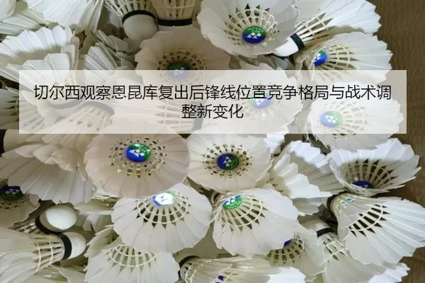 切尔西观察恩昆库复出后锋线位置竞争格局与战术调整新变化