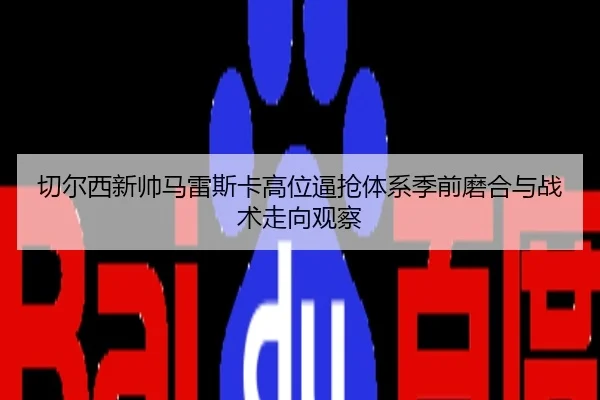 切尔西新帅马雷斯卡高位逼抢体系季前磨合与战术走向观察