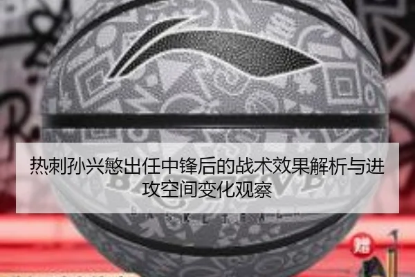 热刺孙兴慜出任中锋后的战术效果解析与进攻空间变化观察