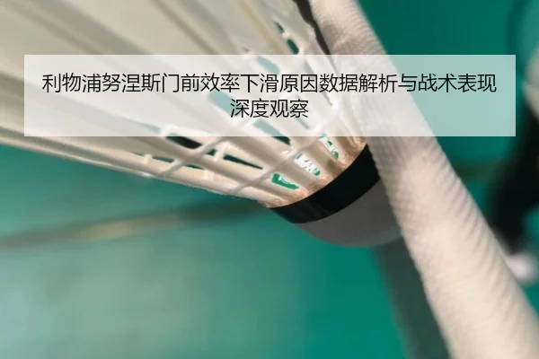 利物浦努涅斯门前效率下滑原因数据解析与战术表现深度观察