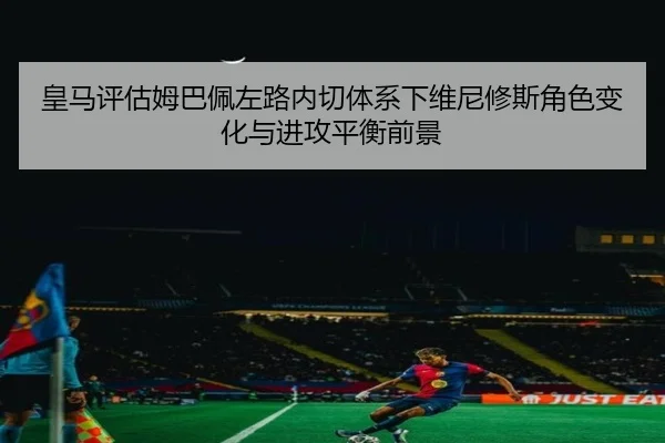 皇马评估姆巴佩左路内切体系下维尼修斯角色变化与进攻平衡前景