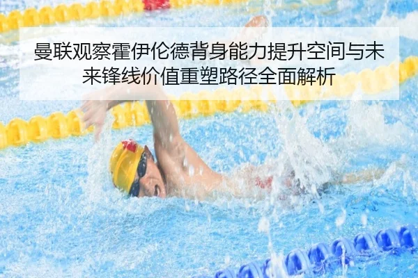 曼联观察霍伊伦德背身能力提升空间与未来锋线价值重塑路径全面解析