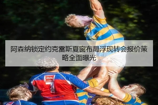 阿森纳锁定约克雷斯夏窗布局浮现转会报价策略全面曝光