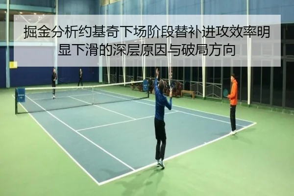 掘金分析约基奇下场阶段替补进攻效率明显下滑的深层原因与破局方向